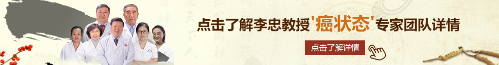 美女视频透逼后入中出北京御方堂李忠教授“癌状态”专家团队详细信息